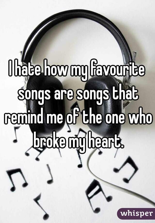 I hate how my favourite songs are songs that remind me of the one who broke my heart.