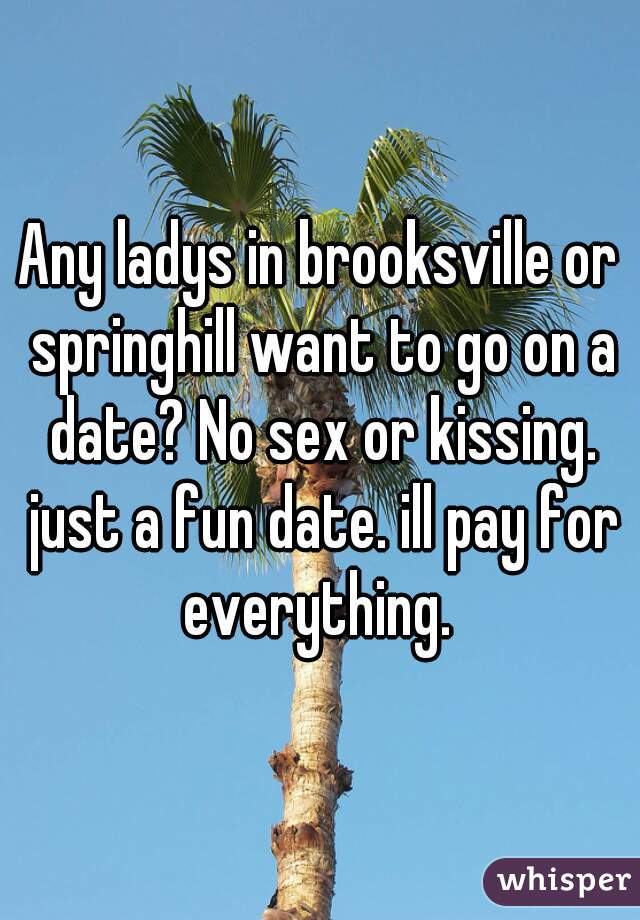 Any ladys in brooksville or springhill want to go on a date? No sex or kissing. just a fun date. ill pay for everything. 