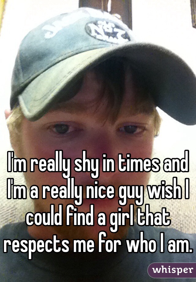I'm really shy in times and I'm a really nice guy wish I could find a girl that respects me for who I am. 