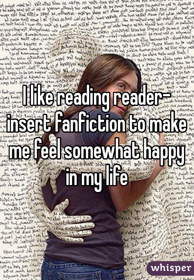 I like reading reader-insert fanfiction to make me feel somewhat happy in my life