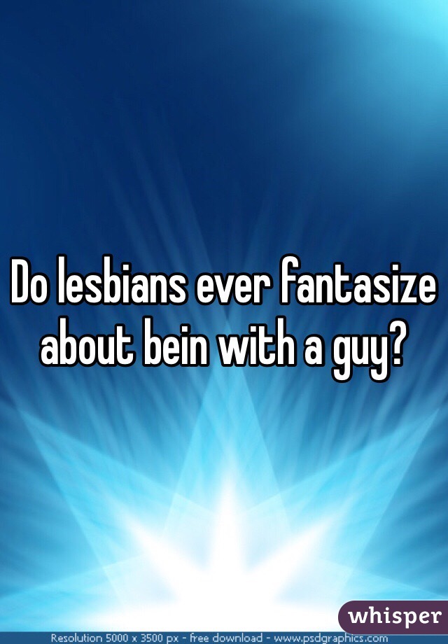 Do lesbians ever fantasize about bein with a guy?