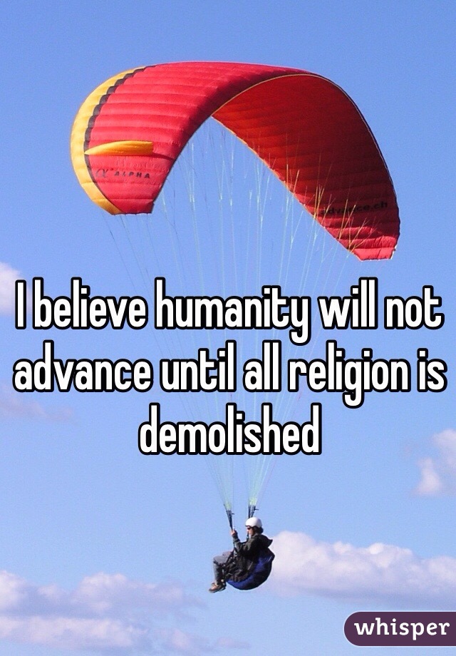 I believe humanity will not advance until all religion is demolished 