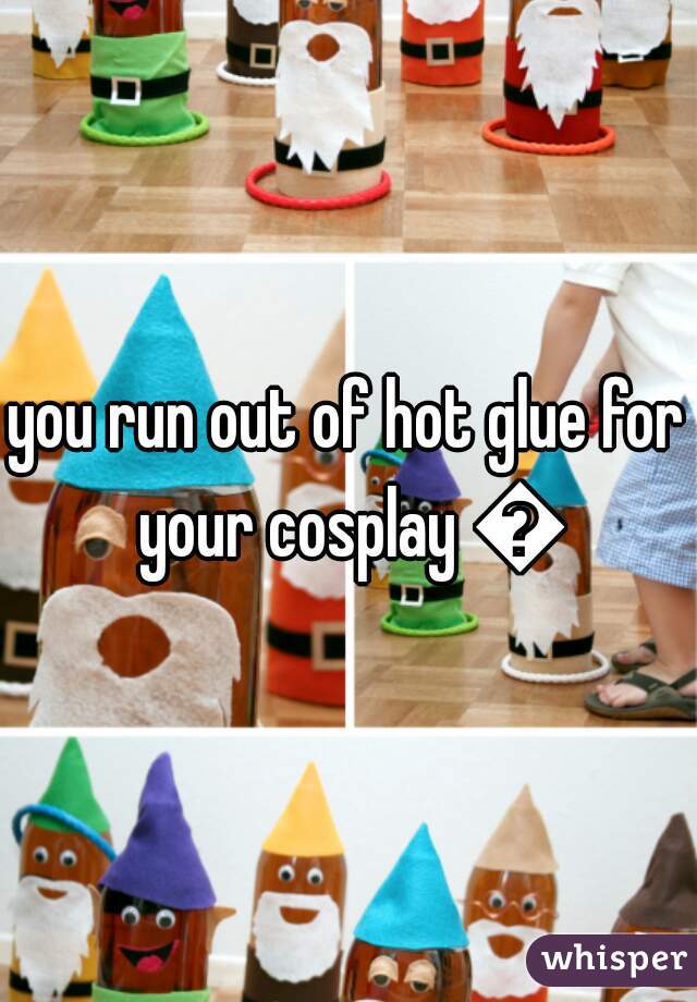 you run out of hot glue for your cosplay 😱