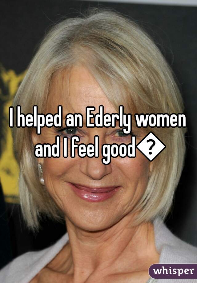 I helped an Ederly women and I feel good😊