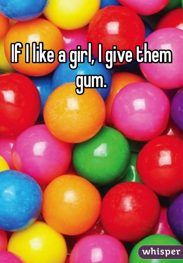 If I like a girl, I give them gum.