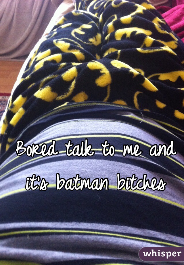 Bored talk to me and it's batman bitches 