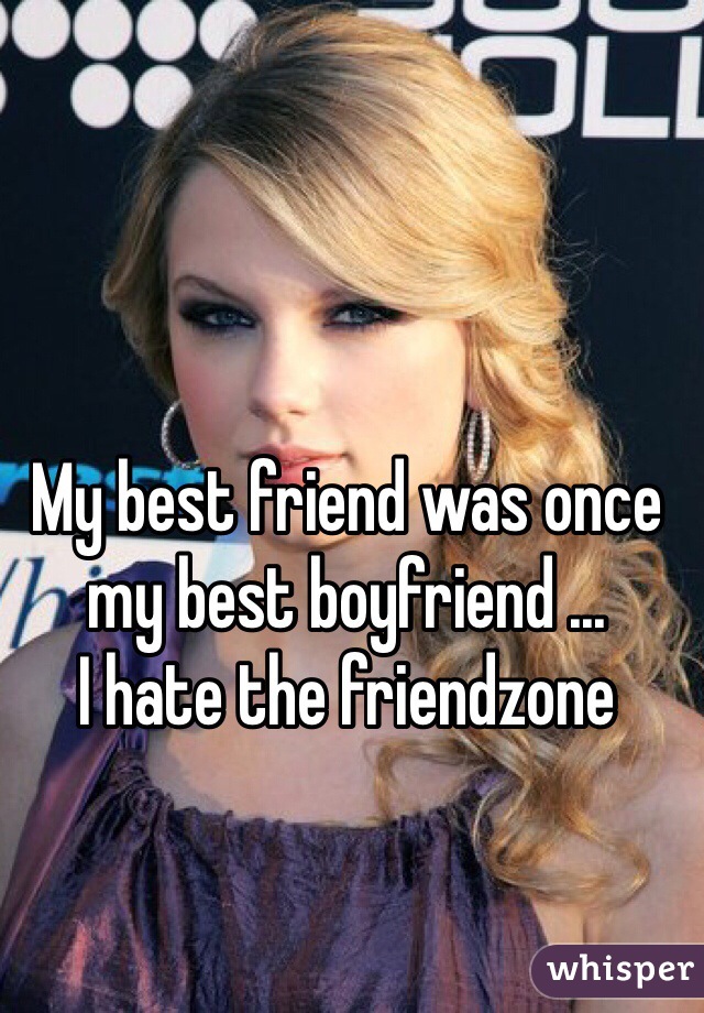My best friend was once my best boyfriend ... 
I hate the friendzone  