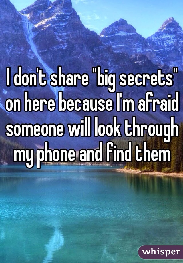 I don't share "big secrets" on here because I'm afraid someone will look through my phone and find them 