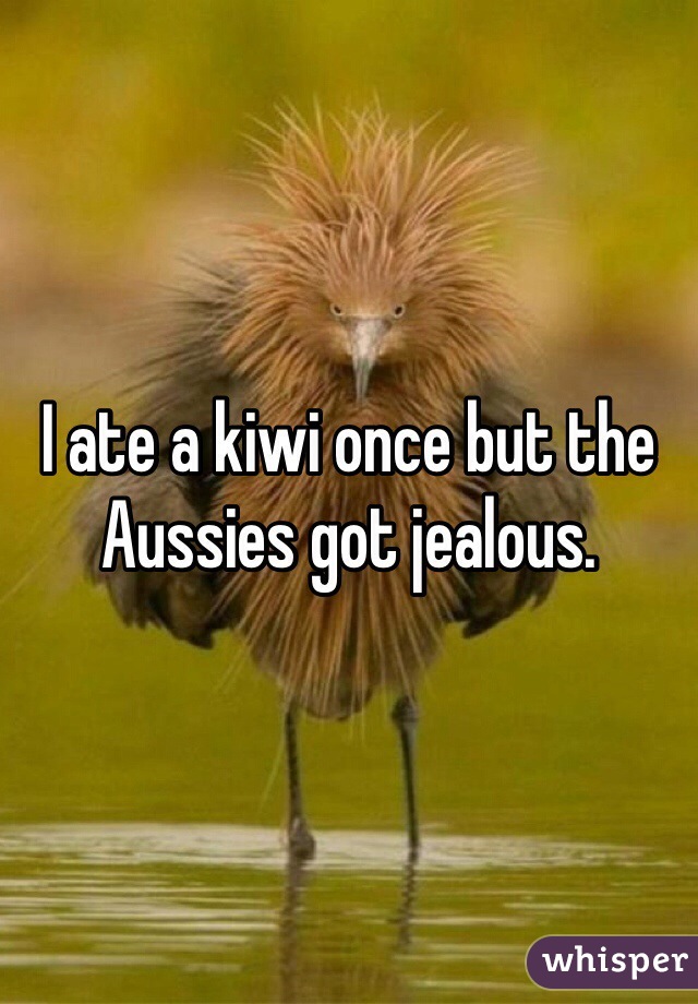 I ate a kiwi once but the Aussies got jealous. 