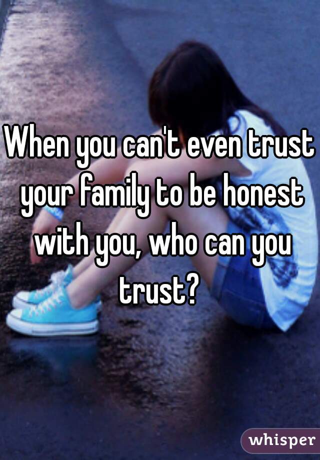 When you can't even trust your family to be honest with you, who can you trust? 