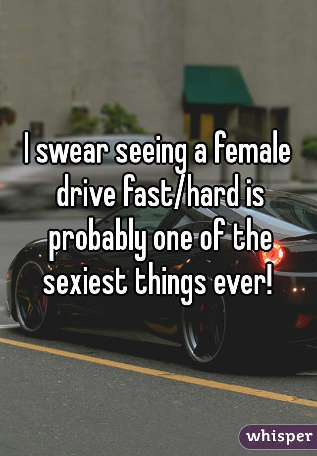 I swear seeing a female drive fast/hard is probably one of the sexiest things ever! 