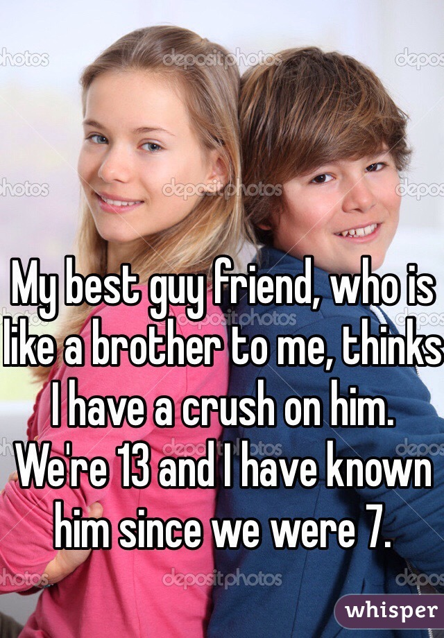 My best guy friend, who is like a brother to me, thinks I have a crush on him. We're 13 and I have known him since we were 7. 