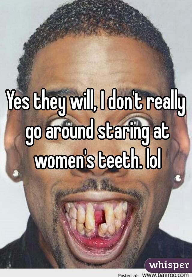 Yes they will, I don't really go around staring at women's teeth. lol