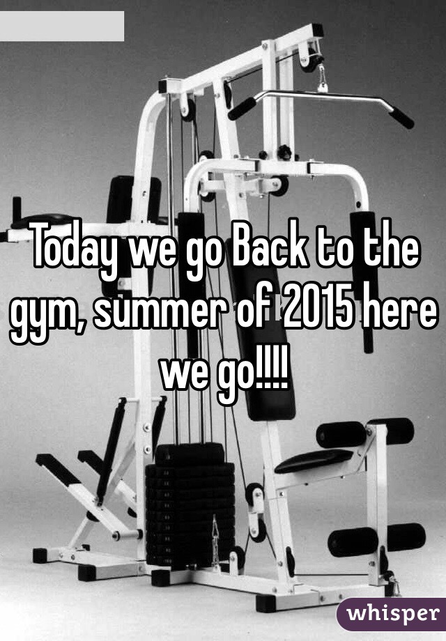 Today we go Back to the gym, summer of 2015 here we go!!!!