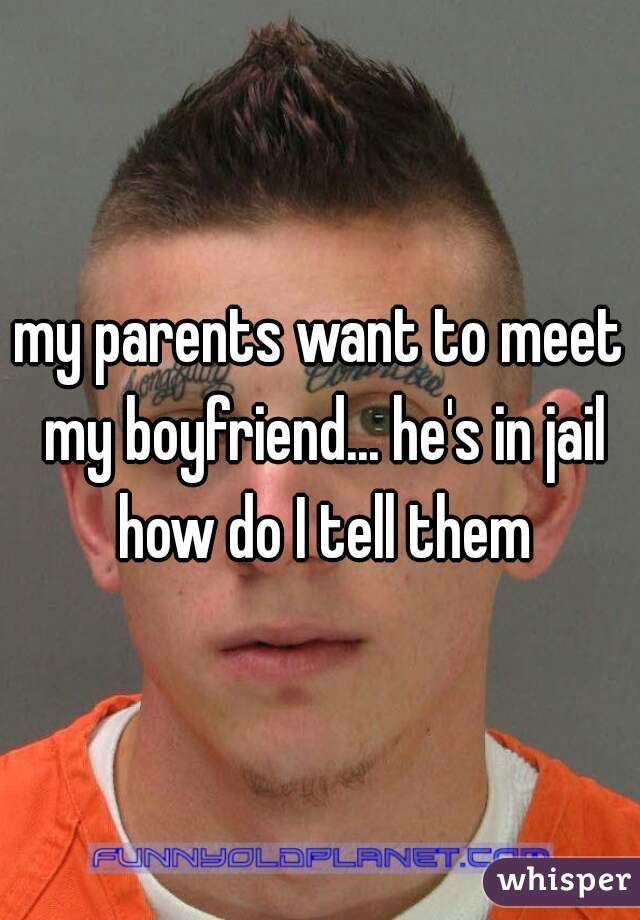 my parents want to meet my boyfriend... he's in jail how do I tell them