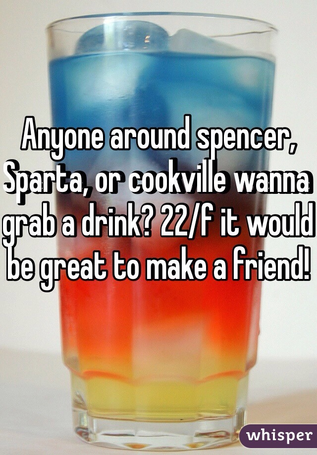 Anyone around spencer, Sparta, or cookville wanna grab a drink? 22/f it would be great to make a friend! 