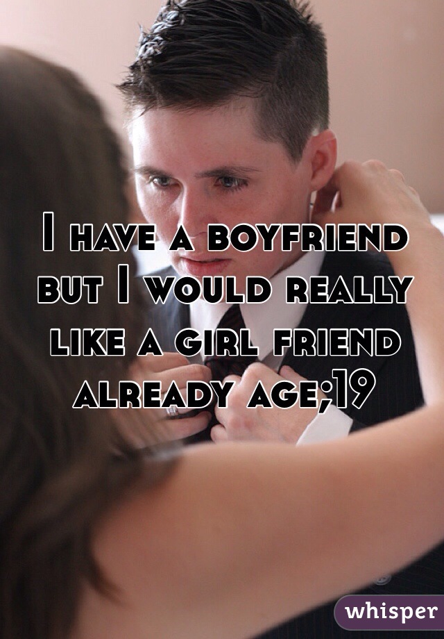 I have a boyfriend but I would really like a girl friend already age;19