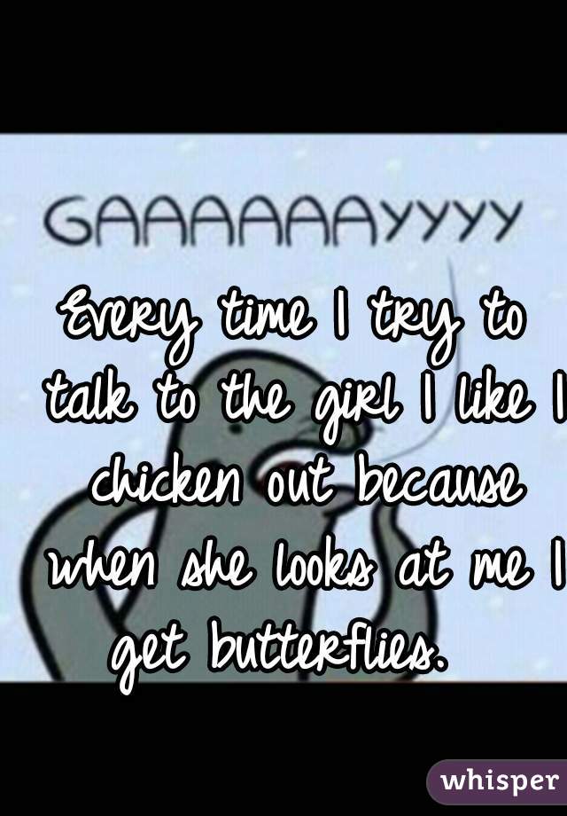 Every time I try to talk to the girl I like I chicken out because when she looks at me I get butterflies.  