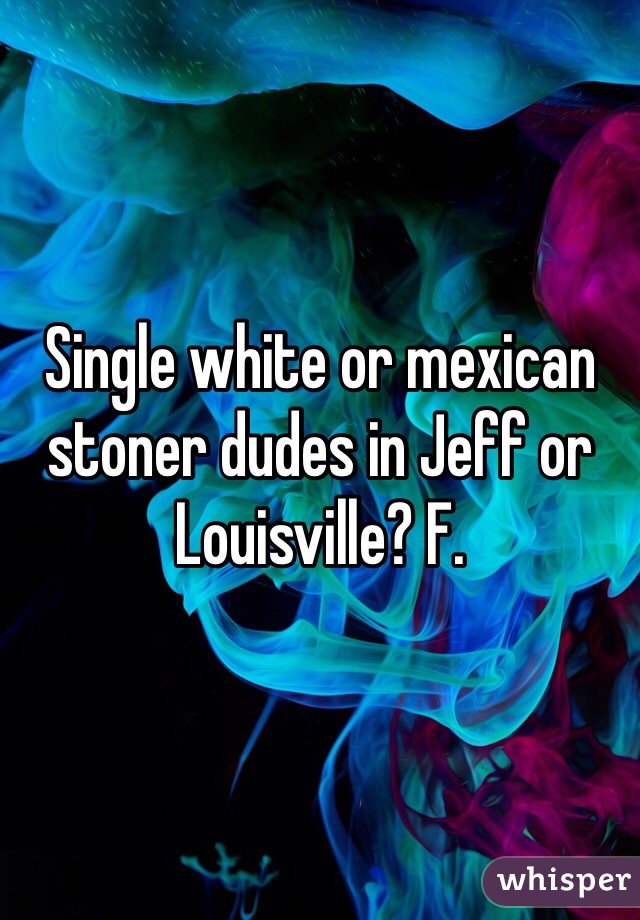 Single white or mexican stoner dudes in Jeff or Louisville? F. 