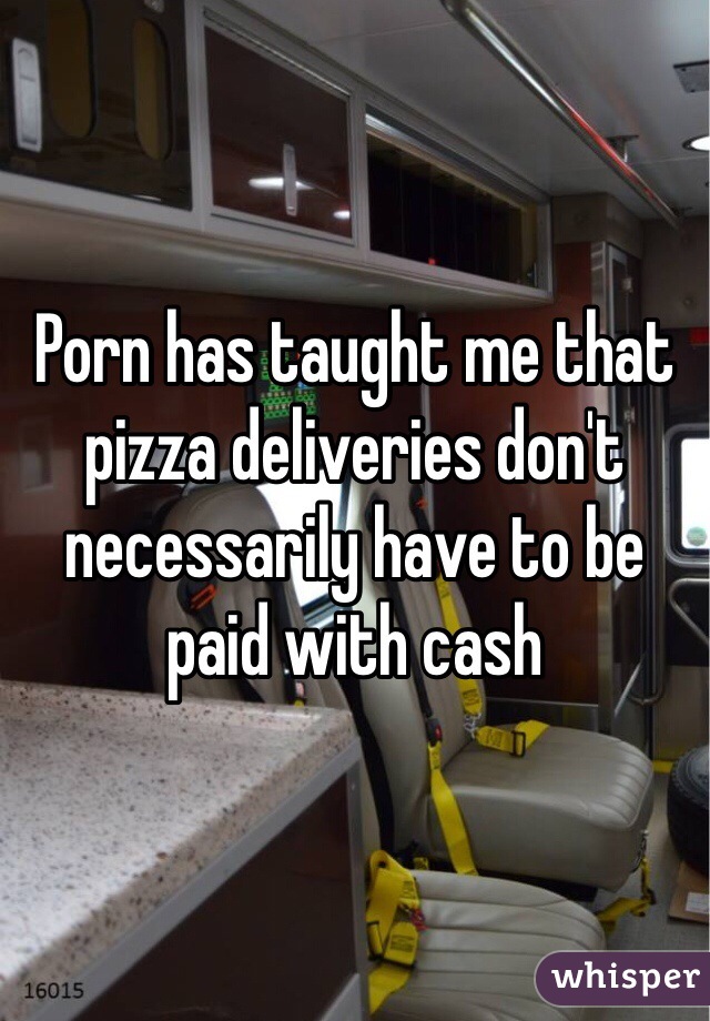 Porn has taught me that pizza deliveries don't necessarily have to be paid with cash 