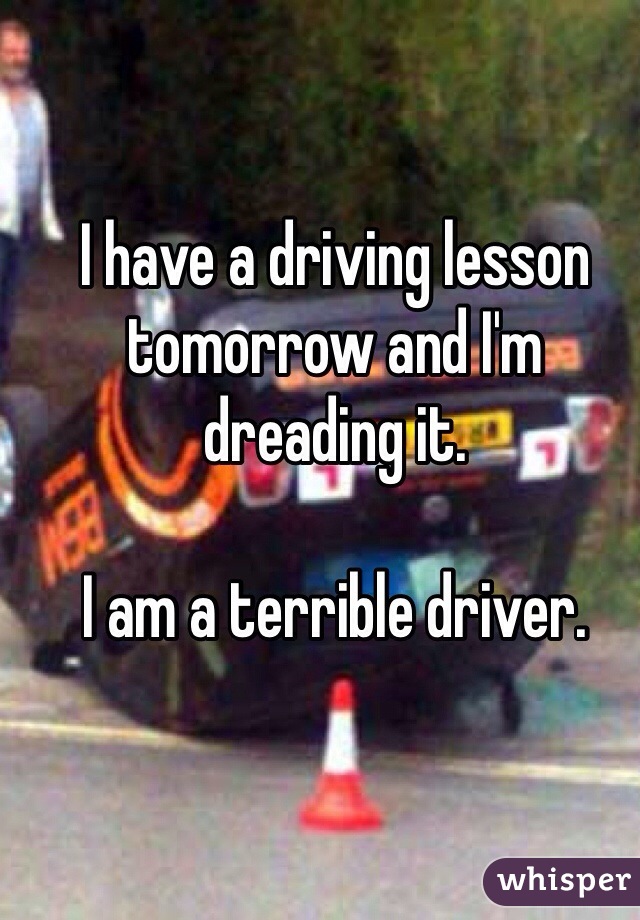 I have a driving lesson tomorrow and I'm dreading it.

I am a terrible driver.