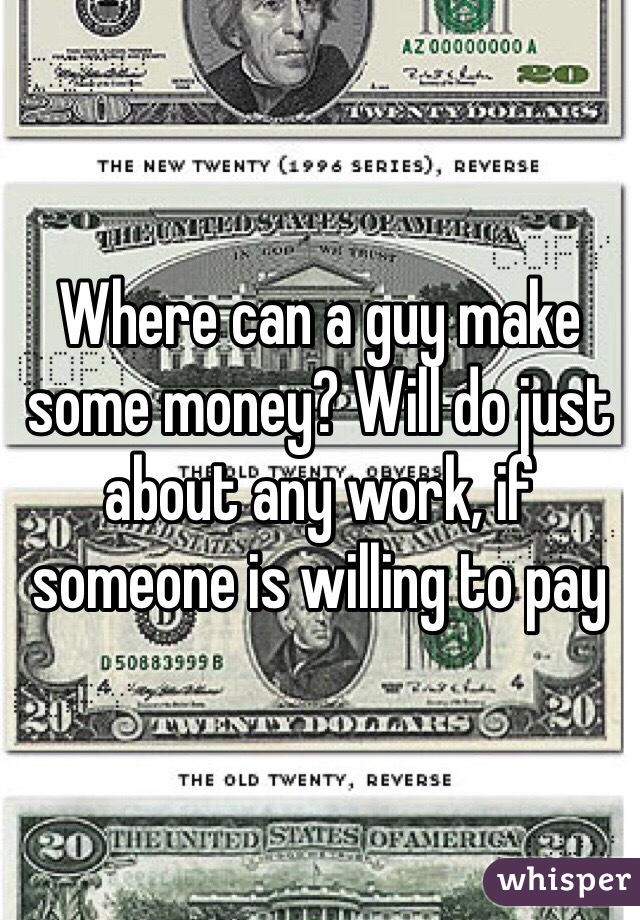 Where can a guy make some money? Will do just about any work, if someone is willing to pay