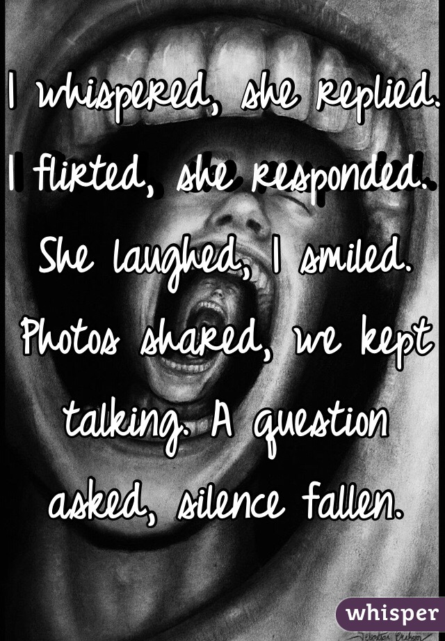 I whispered, she replied. I flirted, she responded. She laughed, I smiled. Photos shared, we kept talking. A question asked, silence fallen. 