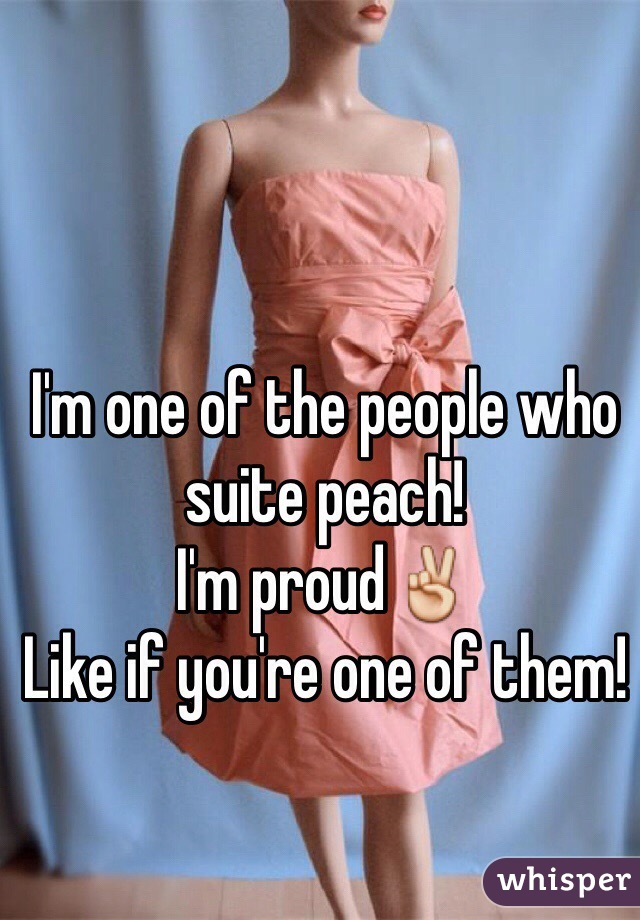 I'm one of the people who 
suite peach! 
I'm proud✌️
Like if you're one of them!
