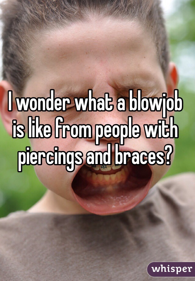 I wonder what a blowjob is like from people with piercings and braces?