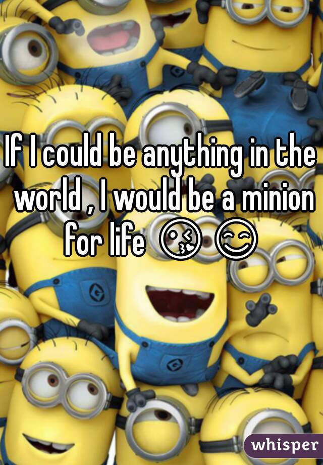 If I could be anything in the world , I would be a minion for life 😘😊  
