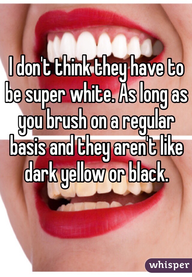 I don't think they have to be super white. As long as you brush on a regular basis and they aren't like dark yellow or black. 