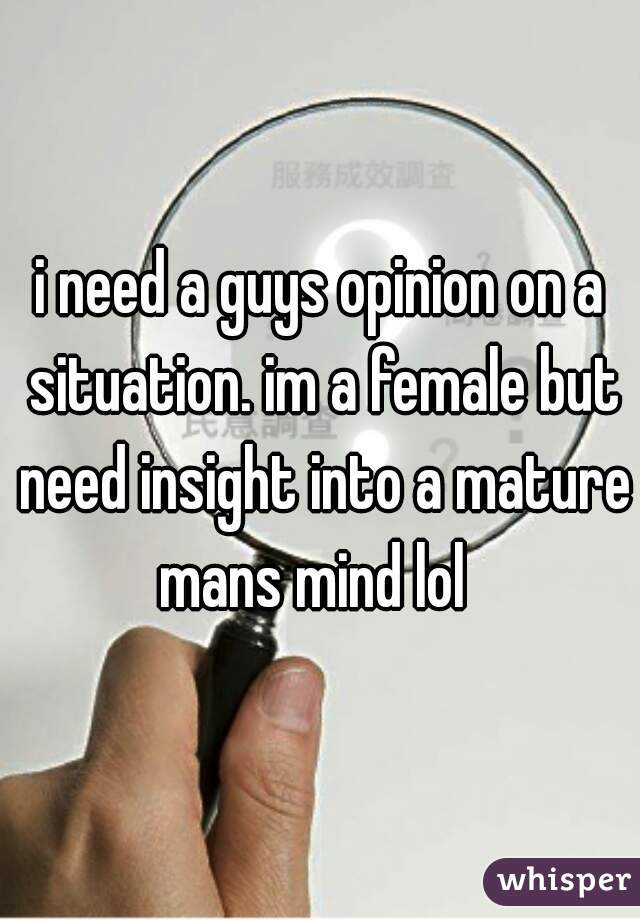i need a guys opinion on a situation. im a female but need insight into a mature mans mind lol  