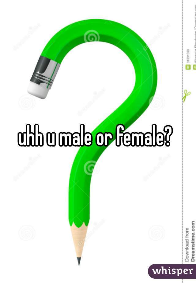uhh u male or female? 