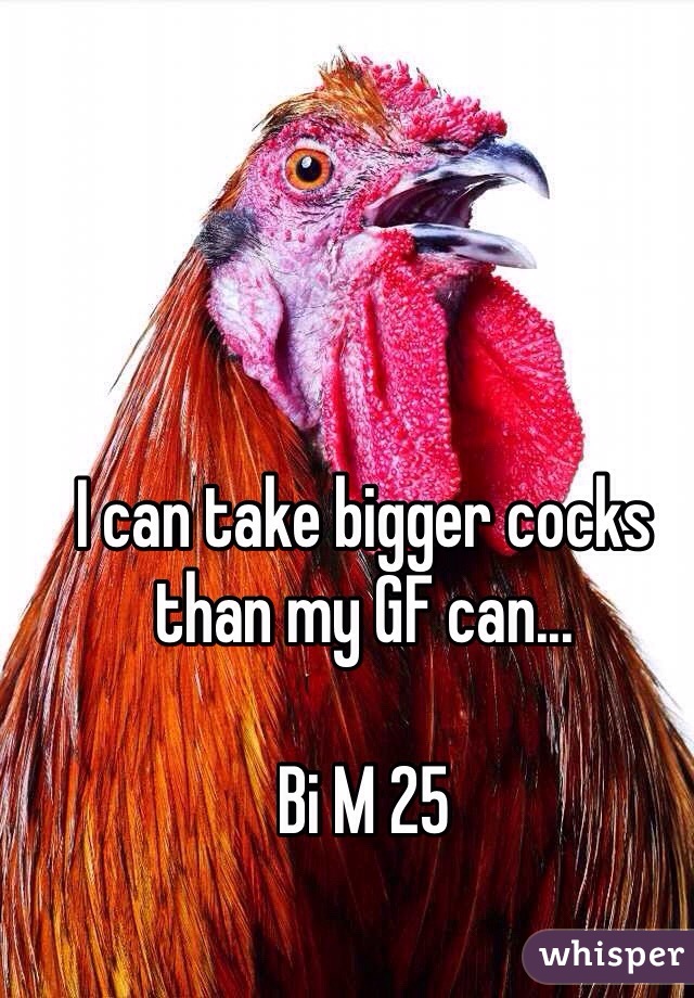 I can take bigger cocks than my GF can...

Bi M 25