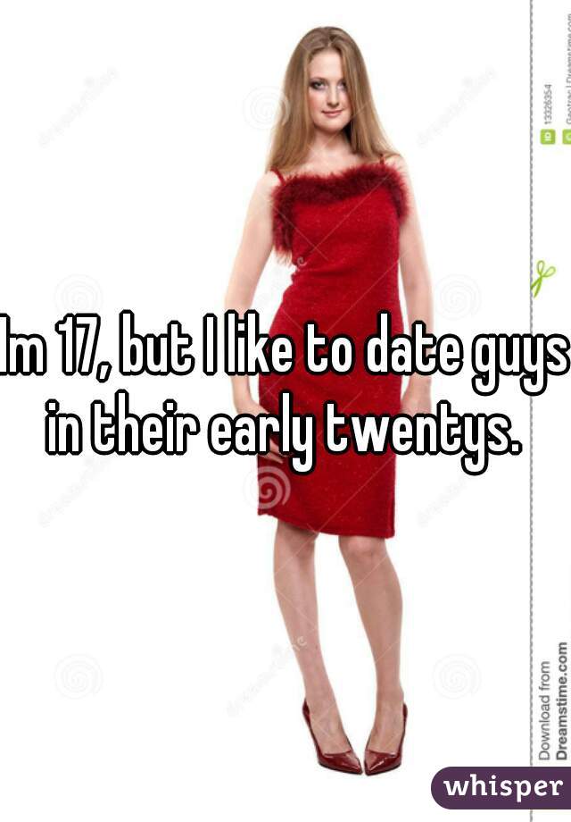 Im 17, but I like to date guys in their early twentys. 