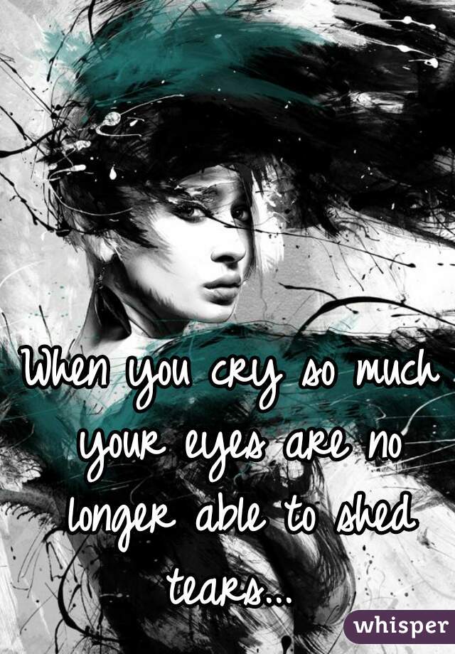 When you cry so much your eyes are no longer able to shed tears... 
