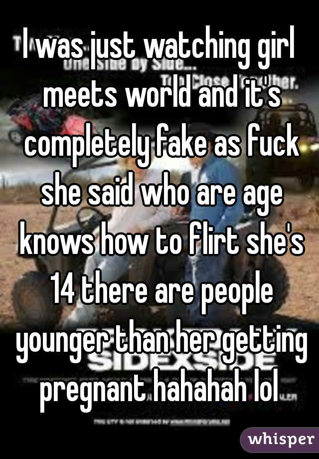 I was just watching girl meets world and it's completely fake as fuck she said who are age knows how to flirt she's 14 there are people younger than her getting pregnant hahahah lol 