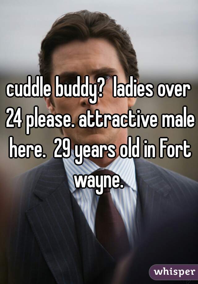 cuddle buddy?  ladies over 24 please. attractive male here.  29 years old in Fort wayne. 