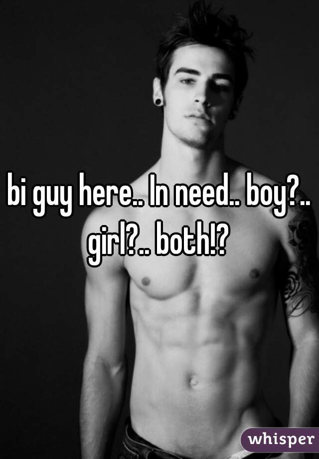 bi guy here.. In need.. boy?.. girl?.. both!? 