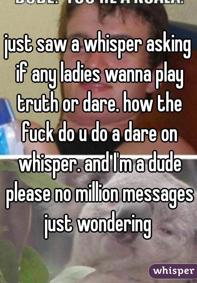 just saw a whisper asking if any ladies wanna play truth or dare. how the fuck do u do a dare on whisper. and I'm a dude please no million messages just wondering 
