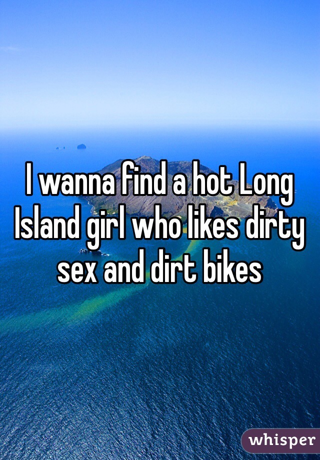 I wanna find a hot Long Island girl who likes dirty sex and dirt bikes 
