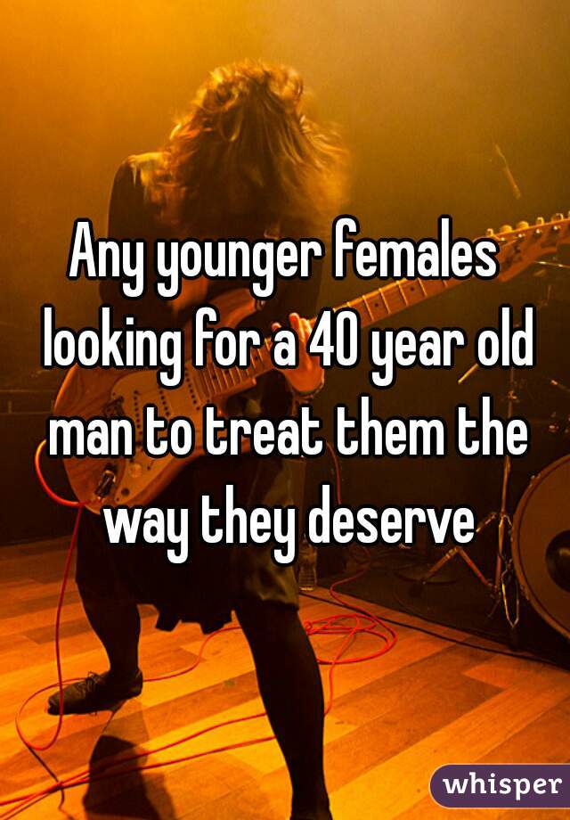 Any younger females looking for a 40 year old man to treat them the way they deserve