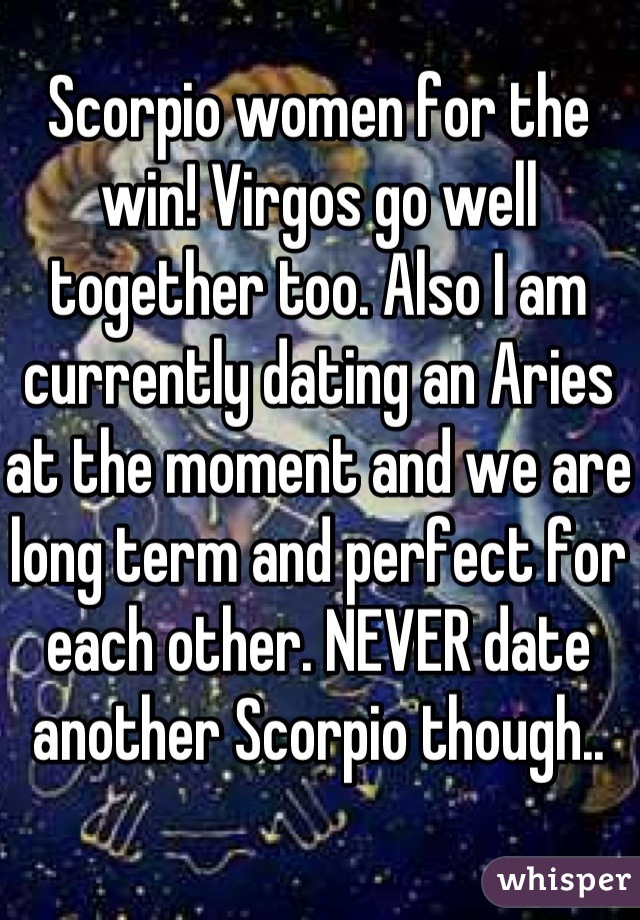 Scorpio women for the win! Virgos go well together too. Also I am currently dating an Aries at the moment and we are long term and perfect for each other. NEVER date another Scorpio though..