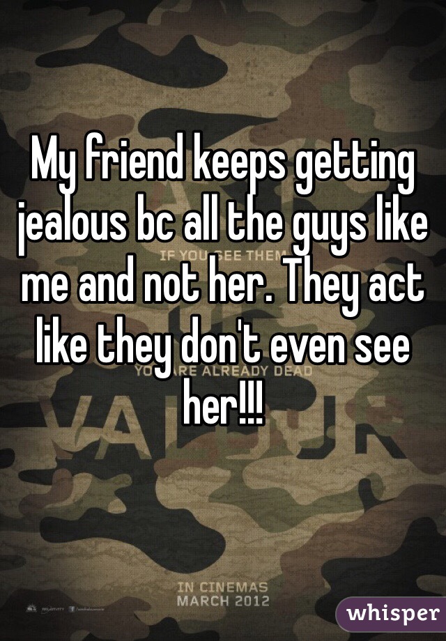 My friend keeps getting jealous bc all the guys like me and not her. They act like they don't even see her!!!
