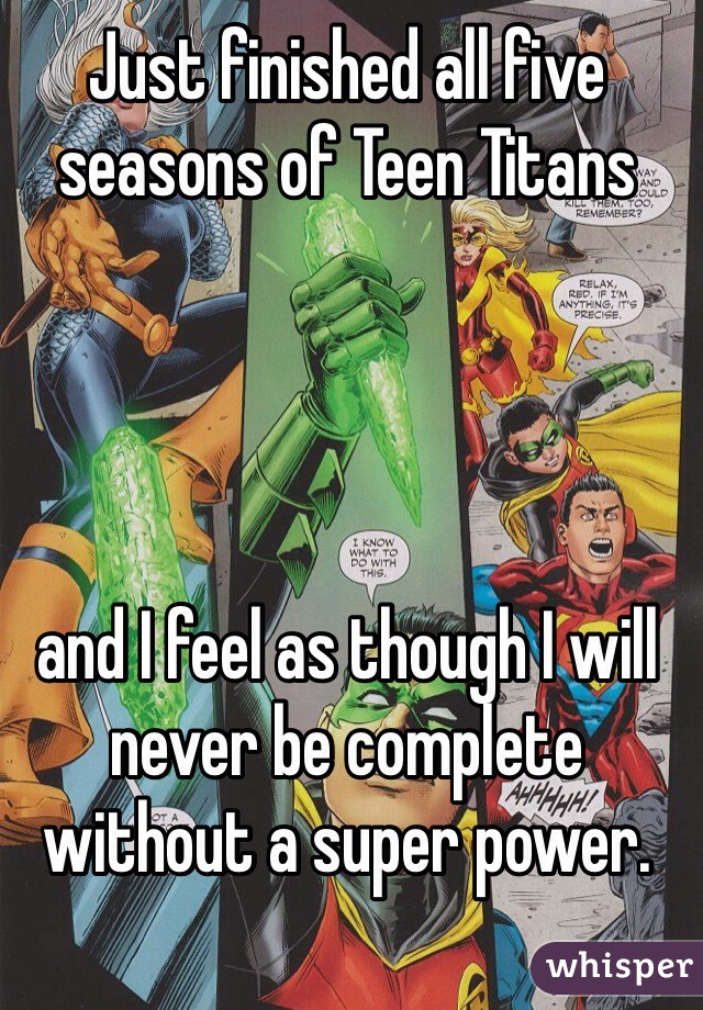 Just finished all five seasons of Teen Titans 




and I feel as though I will never be complete  without a super power. 
 
