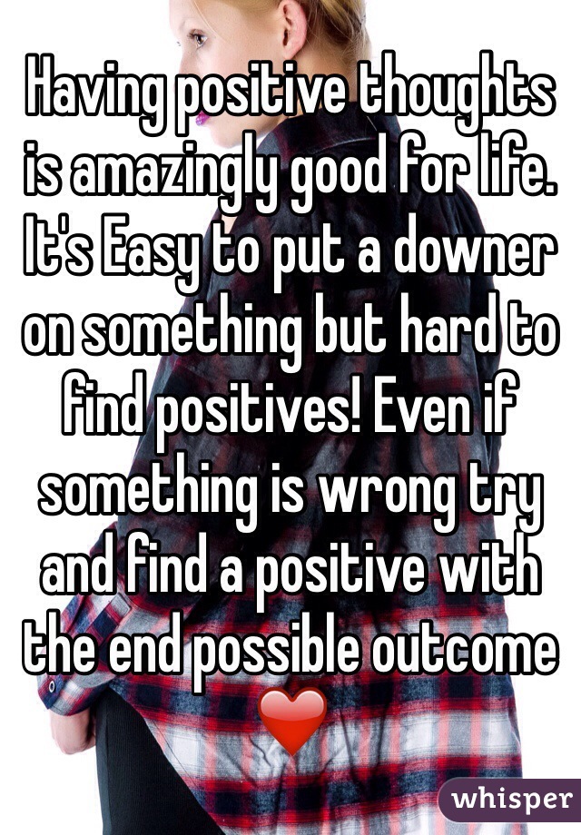 Having positive thoughts is amazingly good for life. It's Easy to put a downer on something but hard to find positives! Even if something is wrong try and find a positive with the end possible outcome ❤️