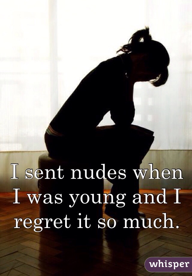 I sent nudes when I was young and I regret it so much.
