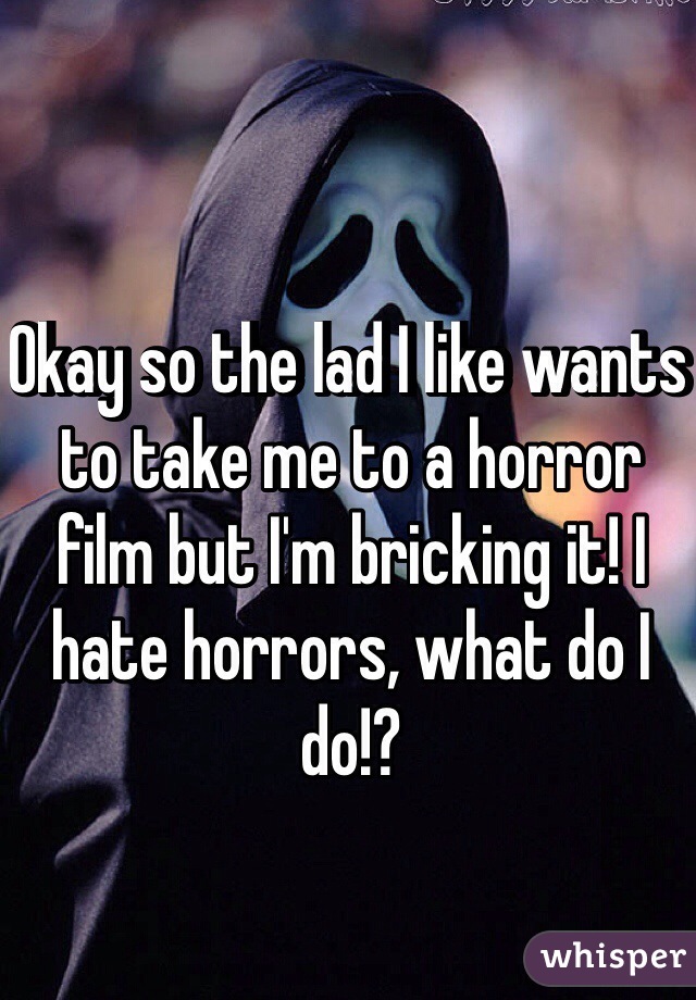 Okay so the lad I like wants to take me to a horror film but I'm bricking it! I hate horrors, what do I do!?
