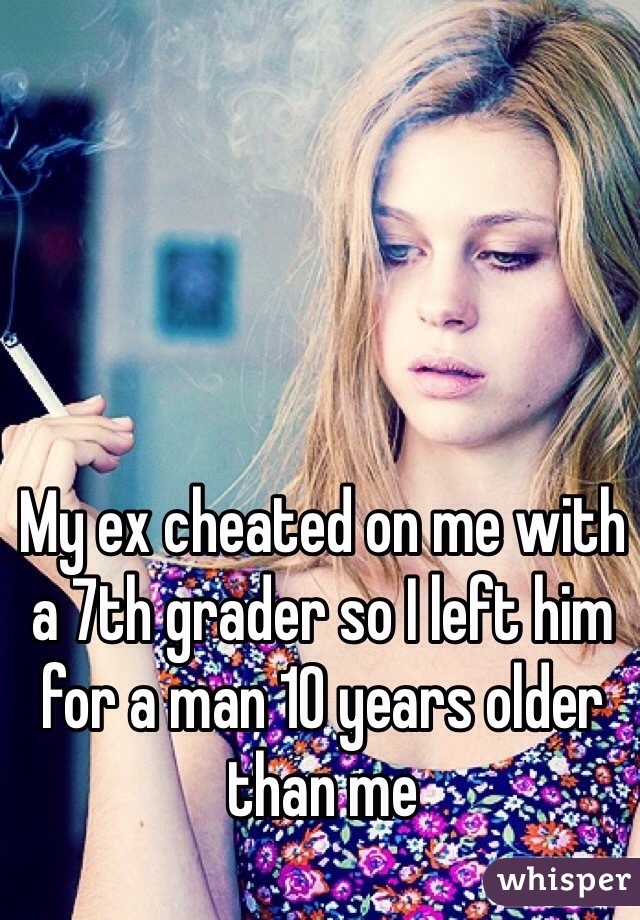 My ex cheated on me with a 7th grader so I left him for a man 10 years older than me