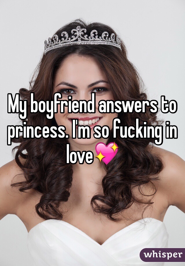My boyfriend answers to princess. I'm so fucking in love💖
